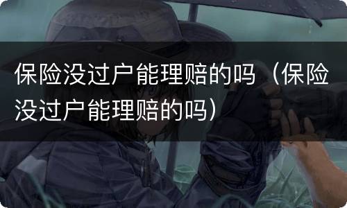 保险没过户能理赔的吗（保险没过户能理赔的吗）