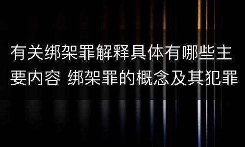 有关绑架罪解释具体有哪些主要内容 绑架罪的概念及其犯罪构成