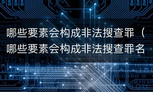 哪些要素会构成非法搜查罪（哪些要素会构成非法搜查罪名）