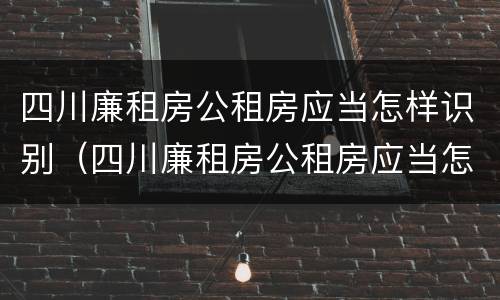 四川廉租房公租房应当怎样识别（四川廉租房公租房应当怎样识别房源）