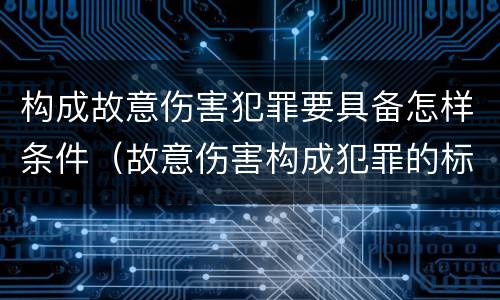 构成故意伤害犯罪要具备怎样条件（故意伤害构成犯罪的标准）