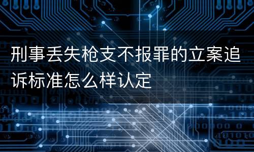 刑事丢失枪支不报罪的立案追诉标准怎么样认定