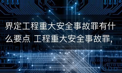 界定工程重大安全事故罪有什么要点 工程重大安全事故罪,重大责任事故区别