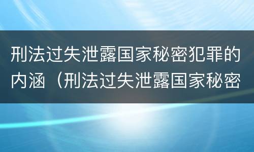刑法过失泄露国家秘密犯罪的内涵（刑法过失泄露国家秘密犯罪的内涵包括）