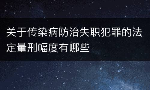 关于传染病防治失职犯罪的法定量刑幅度有哪些