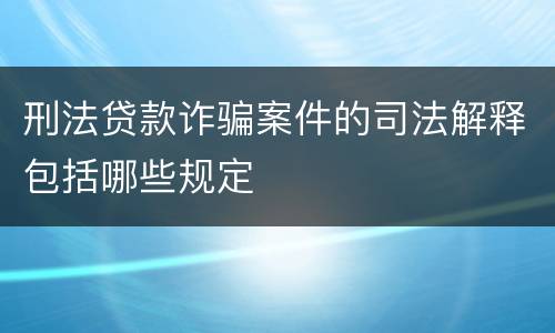 刑法贷款诈骗案件的司法解释包括哪些规定