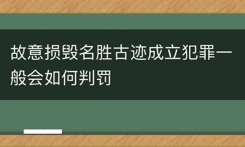 故意损毁名胜古迹成立犯罪一般会如何判罚