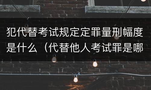 犯代替考试规定定罪量刑幅度是什么（代替他人考试罪是哪年规定）