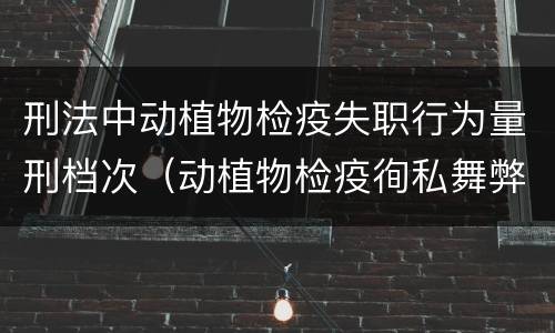刑法中动植物检疫失职行为量刑档次（动植物检疫徇私舞弊罪量刑）