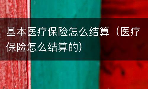 基本医疗保险怎么结算（医疗保险怎么结算的）