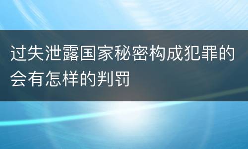 过失泄露国家秘密构成犯罪的会有怎样的判罚
