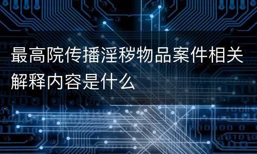 最高院传播淫秽物品案件相关解释内容是什么