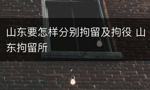 山东要怎样分别拘留及拘役 山东拘留所