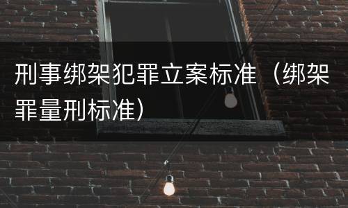 刑事绑架犯罪立案标准（绑架罪量刑标准）
