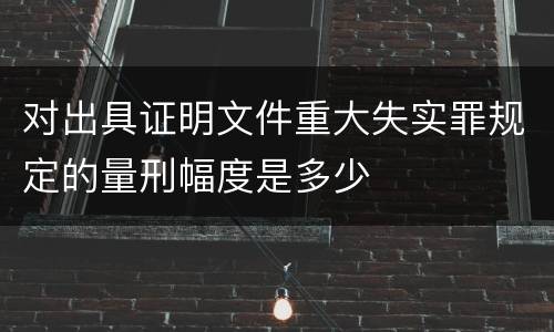 对出具证明文件重大失实罪规定的量刑幅度是多少