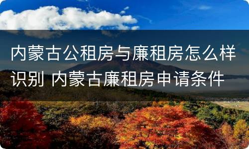 内蒙古公租房与廉租房怎么样识别 内蒙古廉租房申请条件