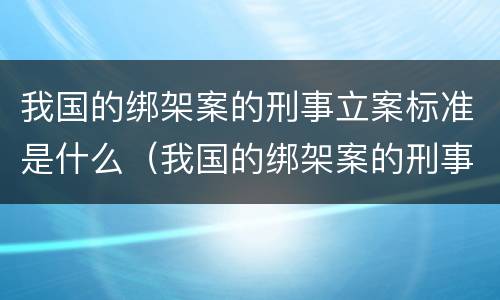 我国的绑架案的刑事立案标准是什么（我国的绑架案的刑事立案标准是什么呢）