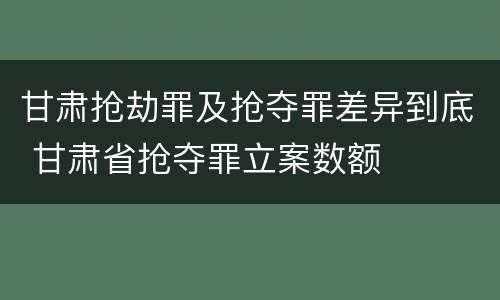 甘肃抢劫罪及抢夺罪差异到底 甘肃省抢夺罪立案数额