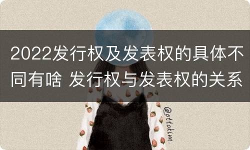 2022发行权及发表权的具体不同有啥 发行权与发表权的关系