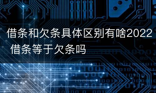 借条和欠条具体区别有啥2022 借条等于欠条吗