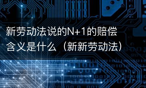 新劳动法说的N+1的赔偿含义是什么（新新劳动法）
