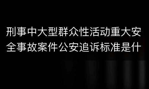 刑事中大型群众性活动重大安全事故案件公安追诉标准是什么
