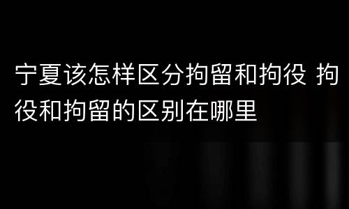 宁夏该怎样区分拘留和拘役 拘役和拘留的区别在哪里