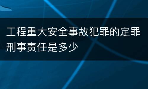 工程重大安全事故犯罪的定罪刑事责任是多少