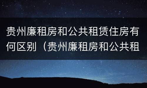 贵州廉租房和公共租赁住房有何区别（贵州廉租房和公共租赁住房有何区别呢）
