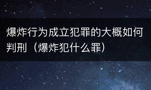 爆炸行为成立犯罪的大概如何判刑（爆炸犯什么罪）