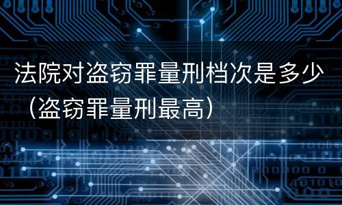 法院对盗窃罪量刑档次是多少（盗窃罪量刑最高）