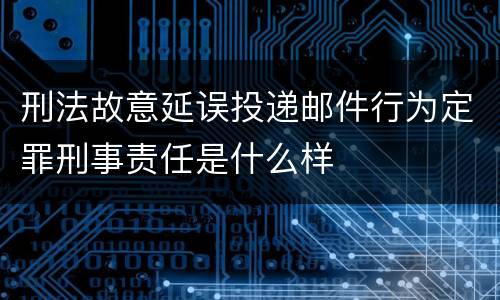 刑法故意延误投递邮件行为定罪刑事责任是什么样