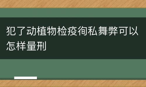 犯了动植物检疫徇私舞弊可以怎样量刑