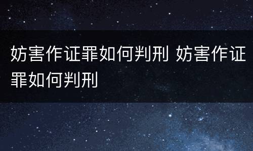 妨害作证罪如何判刑 妨害作证罪如何判刑