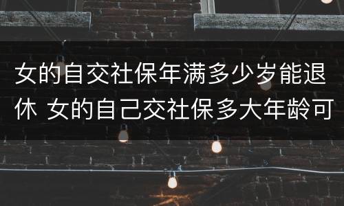 女的自交社保年满多少岁能退休 女的自己交社保多大年龄可以退休