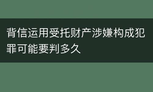 背信运用受托财产涉嫌构成犯罪可能要判多久