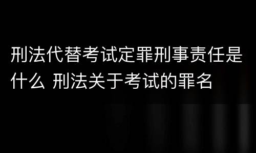 刑法代替考试定罪刑事责任是什么 刑法关于考试的罪名