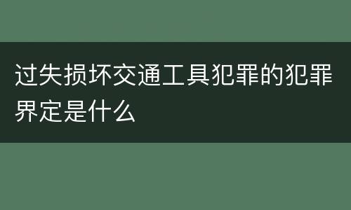 过失损坏交通工具犯罪的犯罪界定是什么