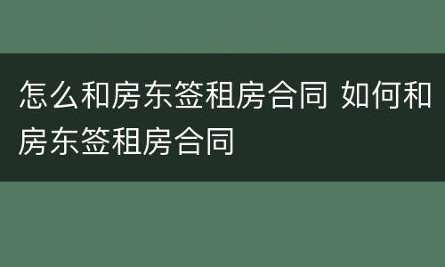 怎么和房东签租房合同 如何和房东签租房合同