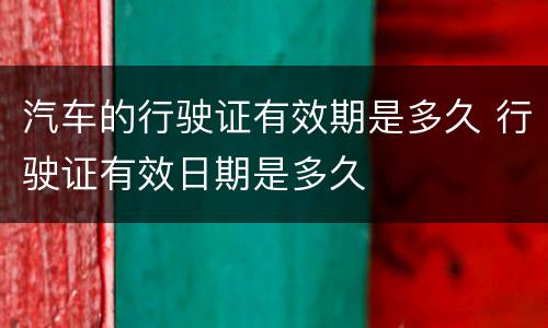 汽车的行驶证有效期是多久 行驶证有效日期是多久