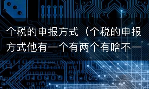 个税的申报方式（个税的申报方式他有一个有两个有啥不一样）