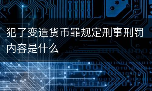 犯了变造货币罪规定刑事刑罚内容是什么