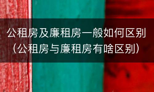 公租房及廉租房一般如何区别（公租房与廉租房有啥区别）