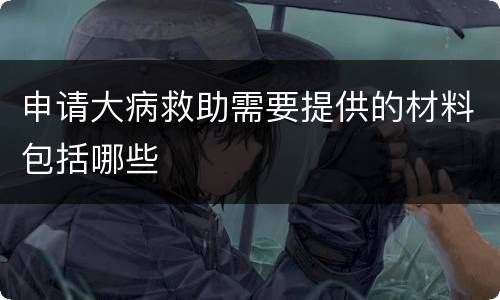 申请大病救助需要提供的材料包括哪些