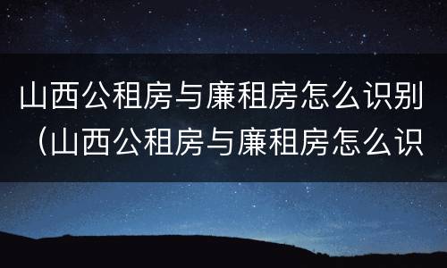 山西公租房与廉租房怎么识别（山西公租房与廉租房怎么识别的）