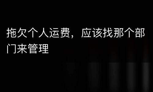 拖欠个人运费，应该找那个部门来管理
