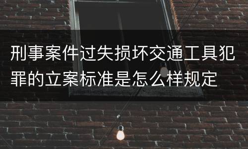 刑事案件过失损坏交通工具犯罪的立案标准是怎么样规定