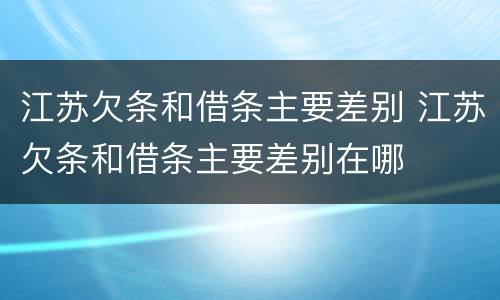 江苏欠条和借条主要差别 江苏欠条和借条主要差别在哪