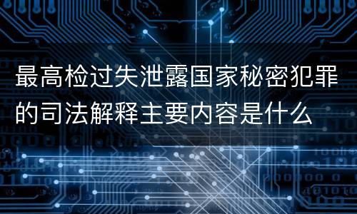 最高检过失泄露国家秘密犯罪的司法解释主要内容是什么
