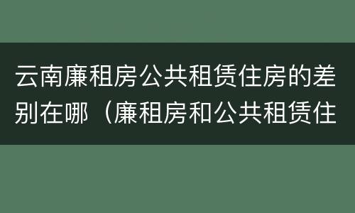 云南廉租房公共租赁住房的差别在哪（廉租房和公共租赁住房的区别）
